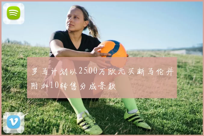 罗马计划以2500万欧元买断马伦并附加10转售分成条款