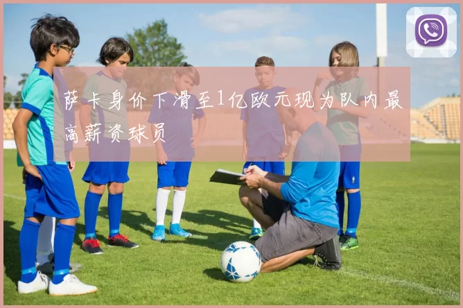 萨卡身价下滑至1亿欧元现为队内最高薪资球员