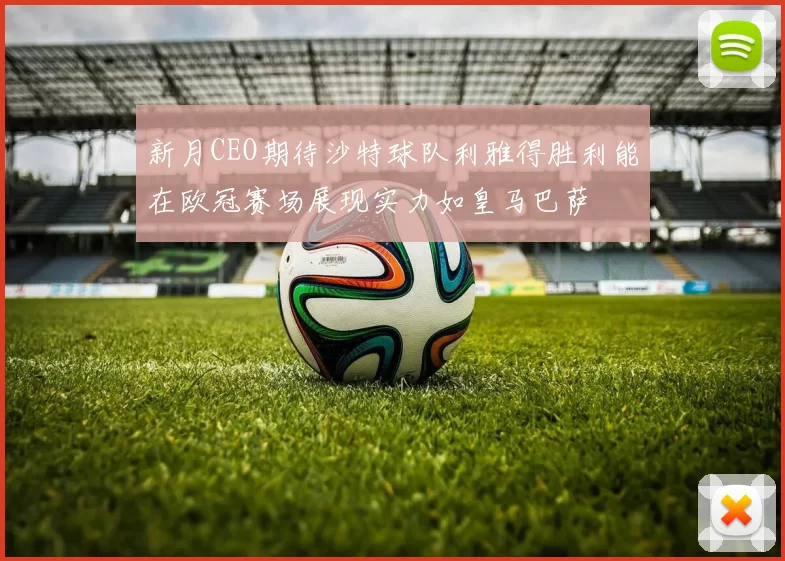 新月CEO期待沙特球队利雅得胜利能在欧冠赛场展现实力如皇马巴萨