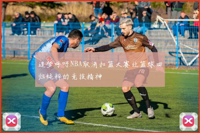 追梦呼吁NBA取消扣篮大赛让篮球回归纯粹的竞技精神