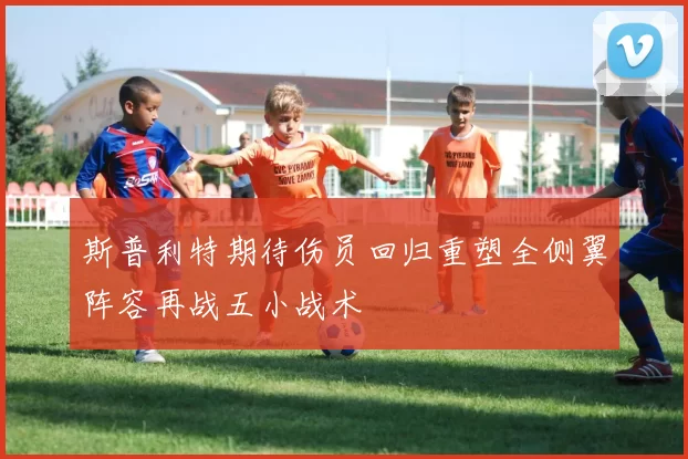 斯普利特期待伤员回归重塑全侧翼阵容再战五小战术