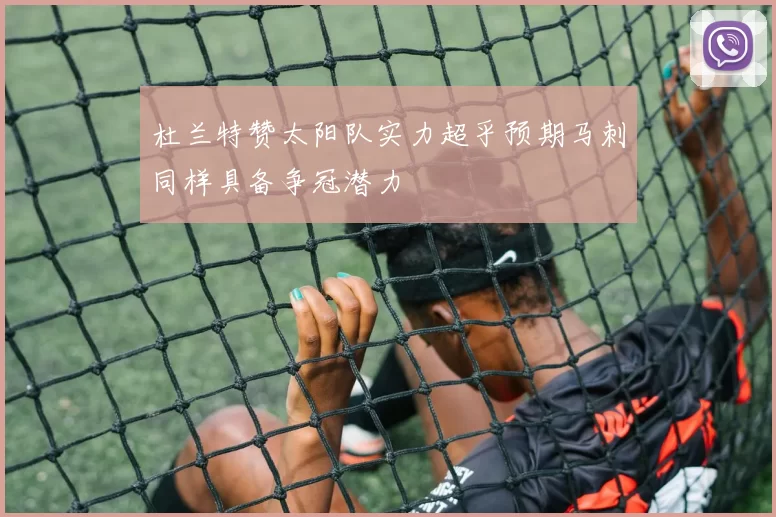 杜兰特赞太阳队实力超乎预期马刺同样具备争冠潜力