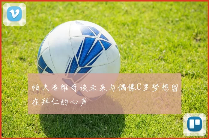 帕夫洛维奇谈未来与偶像C罗梦想留在拜仁的心声