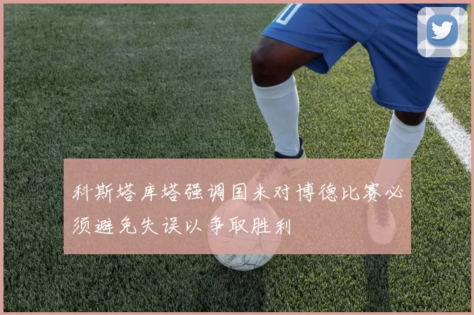 科斯塔库塔强调国米对博德比赛必须避免失误以争取胜利