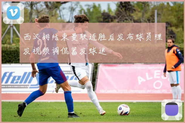 西汉姆结束曼联连胜后发布球员理发视频调侃蓄发球迷
