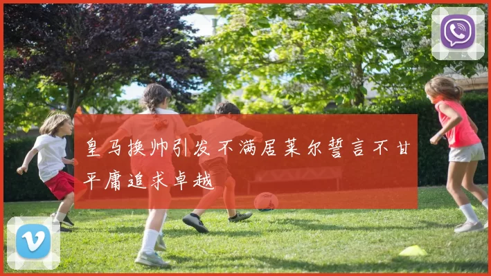 皇马换帅引发不满居莱尔誓言不甘平庸追求卓越