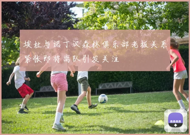 埃杜与诺丁汉森林俱乐部老板关系紧张即将离队引发关注