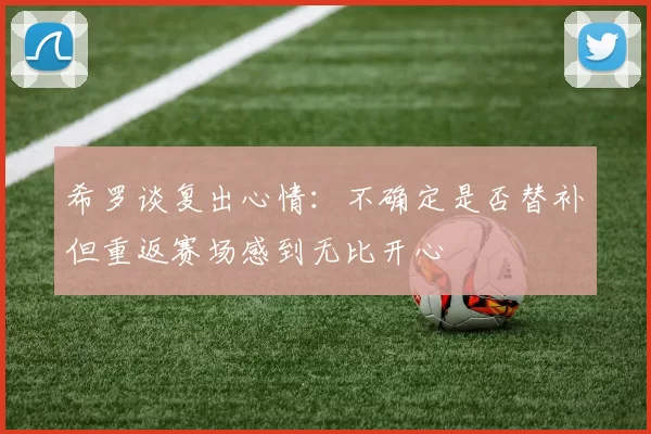 希罗谈复出心情：不确定是否替补但重返赛场感到无比开心