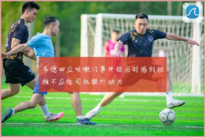 韦德回应咳嗽门事件称当时感到幼稚不应给司机额外动力