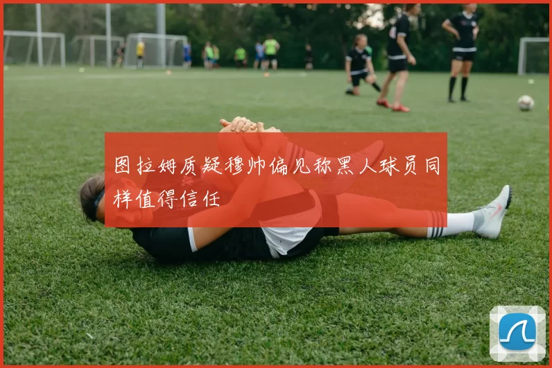图拉姆质疑穆帅偏见称黑人球员同样值得信任