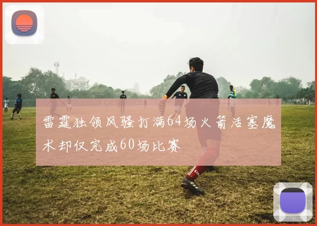 雷霆独领风骚打满64场火箭活塞魔术却仅完成60场比赛