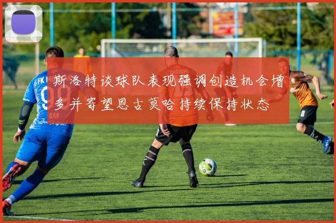 斯洛特谈球队表现强调创造机会增多并寄望恩古莫哈持续保持状态