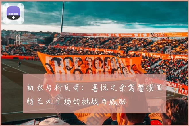 凯尔与科瓦奇：喜悦之余需警惕亚特兰大主场的挑战与威胁