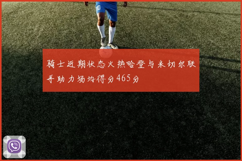 骑士近期状态火热哈登与米切尔联手助力场均得分465分