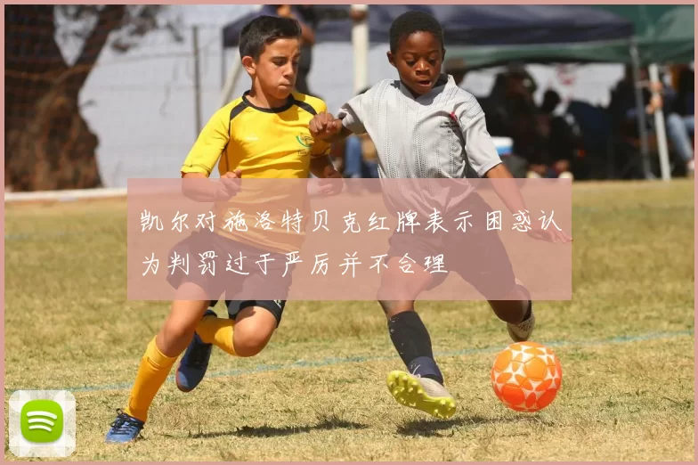 凯尔对施洛特贝克红牌表示困惑认为判罚过于严厉并不合理