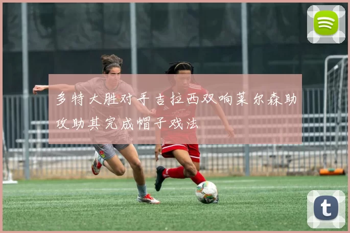 多特大胜对手吉拉西双响莱尔森助攻助其完成帽子戏法