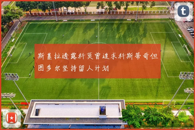 斯基拉透露科莫曾追求科斯蒂奇但图多尔坚持留人计划