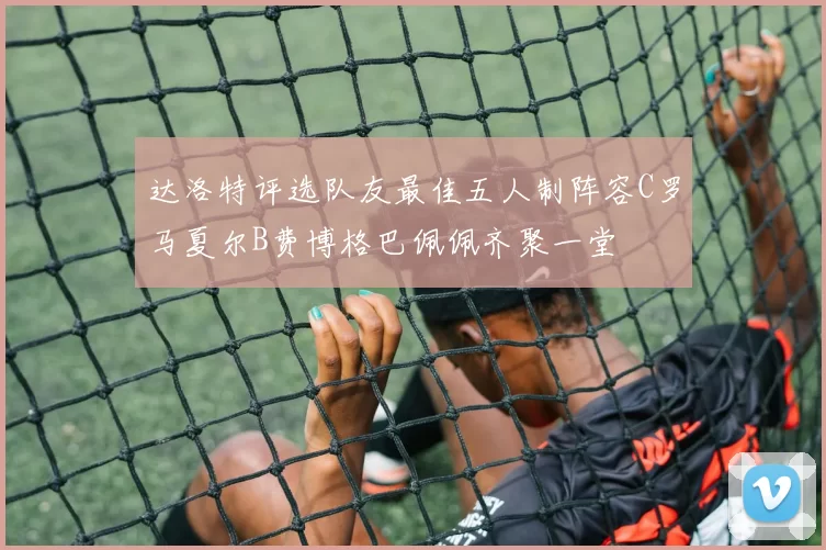 达洛特评选队友最佳五人制阵容C罗马夏尔B费博格巴佩佩齐聚一堂