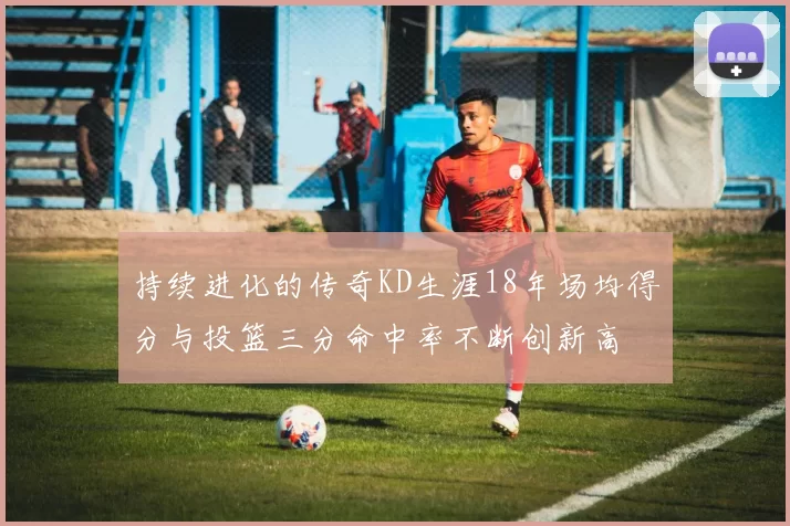 持续进化的传奇KD生涯18年场均得分与投篮三分命中率不断创新高