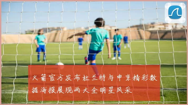 火箭官方发布杜兰特与申京精彩数据海报展现两大全明星风采