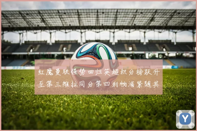 红魔曼联强势回归英超积分榜跃升至第三维拉同分第四利物浦紧随其后第五