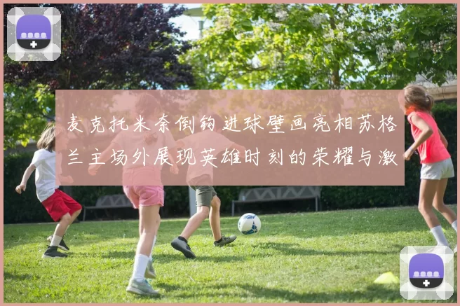 麦克托米奈倒钩进球壁画亮相苏格兰主场外展现英雄时刻的荣耀与激情