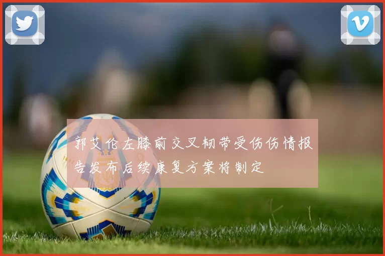 郭艾伦左膝前交叉韧带受伤伤情报告发布后续康复方案将制定