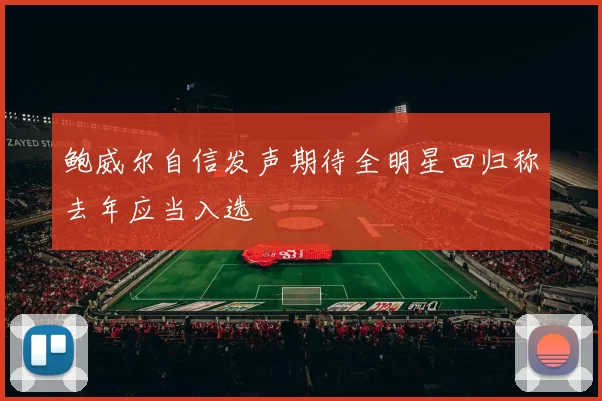 鲍威尔自信发声期待全明星回归称去年应当入选