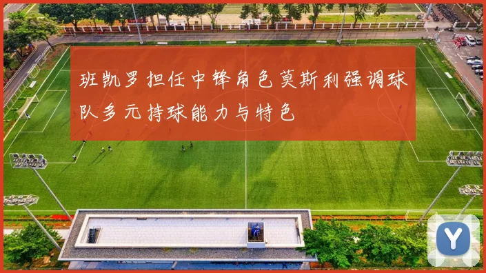 班凯罗担任中锋角色莫斯利强调球队多元持球能力与特色