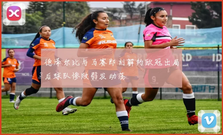 德泽尔比与马赛即刻解约欧冠出局后球队惨败引发动荡