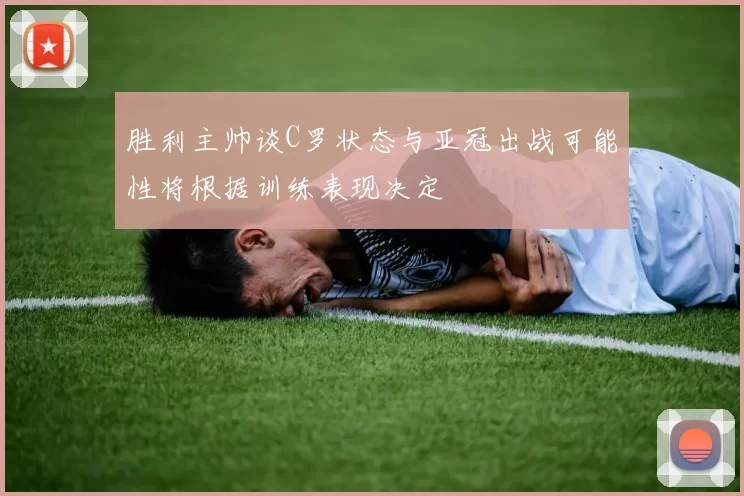 胜利主帅谈C罗状态与亚冠出战可能性将根据训练表现决定