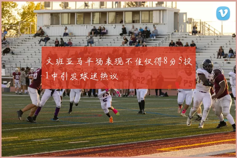 文班亚马半场表现不佳仅得8分5投1中引发球迷热议