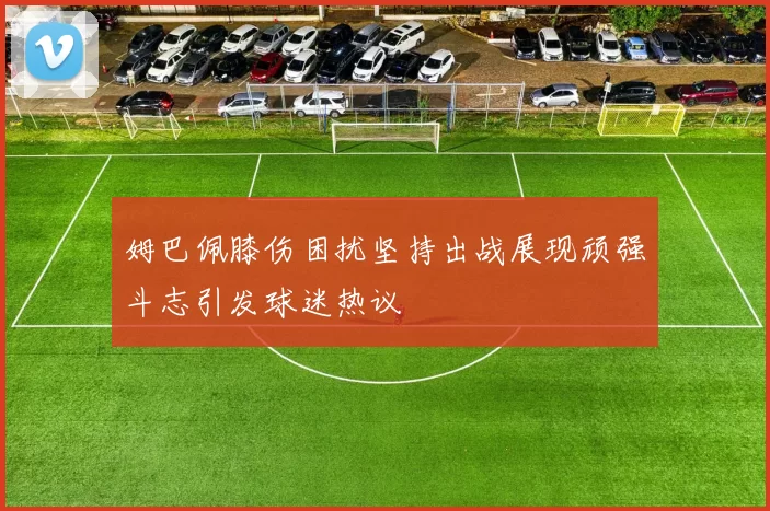 姆巴佩膝伤困扰坚持出战展现顽强斗志引发球迷热议