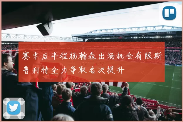 赛季后半程杨瀚森出场机会有限斯普利特全力争取名次提升