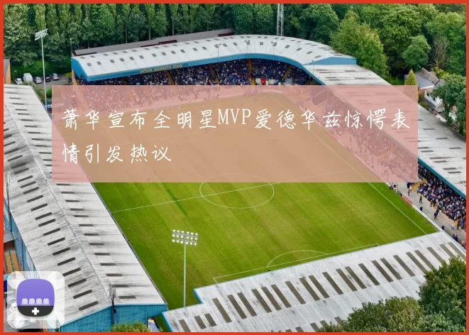 萧华宣布全明星MVP爱德华兹惊愕表情引发热议