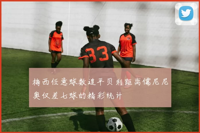 梅西任意球数追平贝利距离儒尼尼奥仅差七球的精彩统计